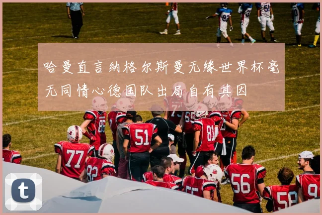 哈曼直言纳格尔斯曼无缘世界杯毫无同情心德国队出局自有其因