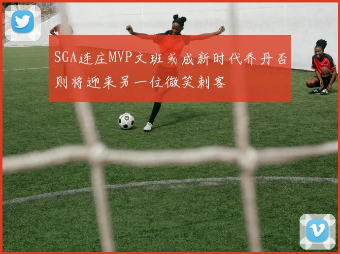 SGA连庄MVP文班或成新时代乔丹否则将迎来另一位微笑刺客
