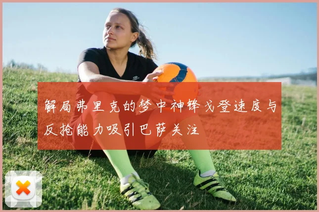 解局弗里克的梦中神锋戈登速度与反抢能力吸引巴萨关注