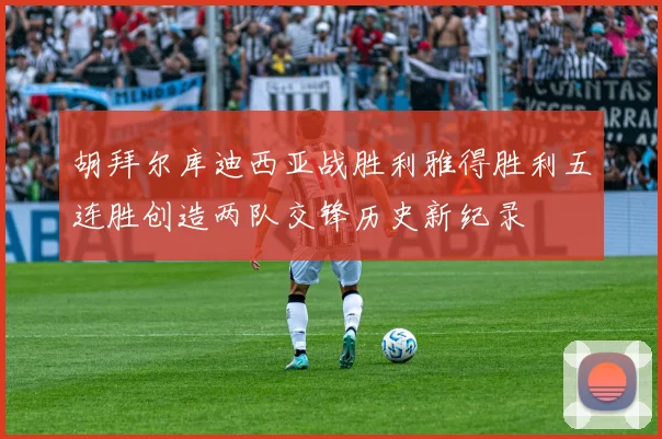 胡拜尔库迪西亚战胜利雅得胜利五连胜创造两队交锋历史新纪录