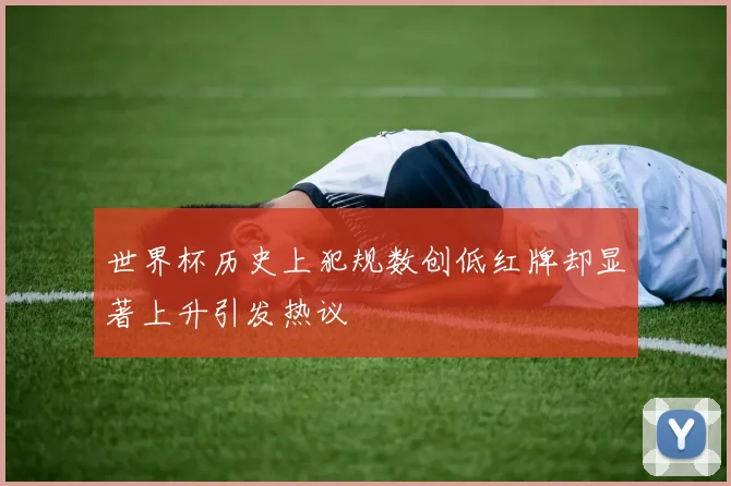 世界杯历史上犯规数创低红牌却显著上升引发热议