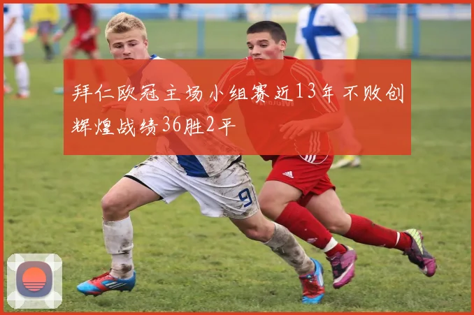 拜仁欧冠主场小组赛近13年不败创辉煌战绩36胜2平