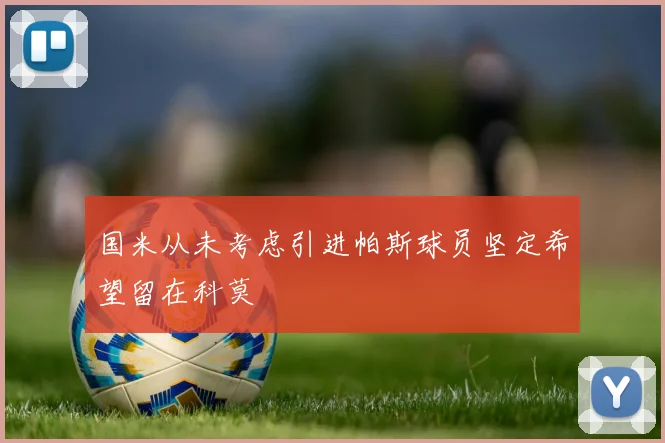 国米从未考虑引进帕斯球员坚定希望留在科莫