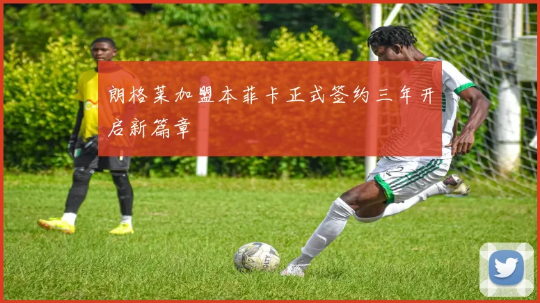 朗格莱加盟本菲卡正式签约三年开启新篇章