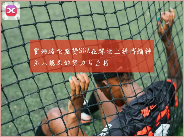 霍姆格伦盛赞SGA在球场上拼搏精神无人能及的努力与坚持