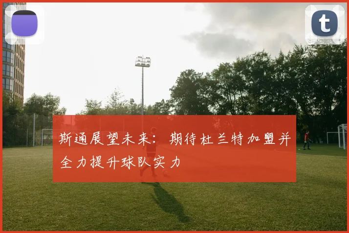 斯通展望未来：期待杜兰特加盟并全力提升球队实力