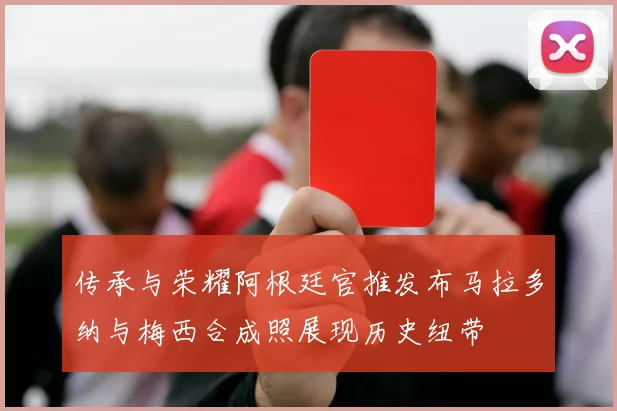 传承与荣耀阿根廷官推发布马拉多纳与梅西合成照展现历史纽带