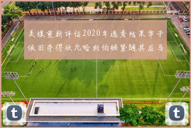 美媒重新评估2020年选秀结果华子依旧夺得状元哈利伯顿紧随其后马克西位列探花