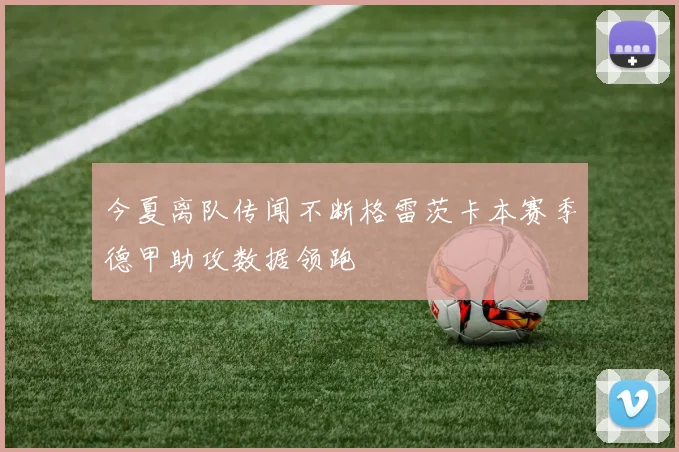 今夏离队传闻不断格雷茨卡本赛季德甲助攻数据领跑