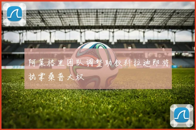 阿莱格里团队调整助教科拉迪即将执掌桑普大权