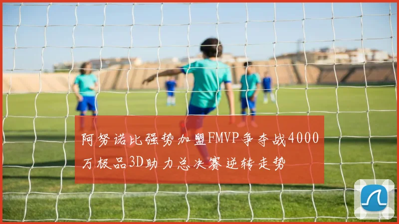 阿努诺比强势加盟FMVP争夺战4000万极品3D助力总决赛逆转走势
