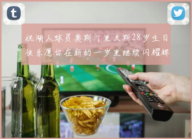 祝湖人球员奥斯汀里夫斯28岁生日快乐愿你在新的一岁里继续闪耀辉煌