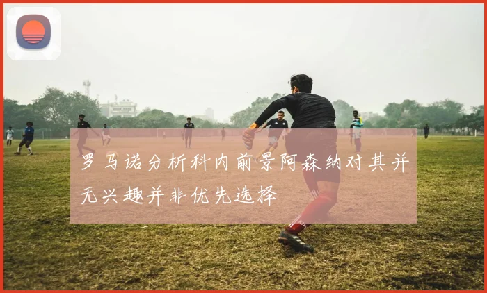 罗马诺分析科内前景阿森纳对其并无兴趣并非优先选择