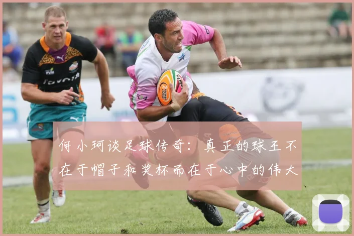 何小珂谈足球传奇：真正的球王不在于帽子和奖杯而在于心中的伟大