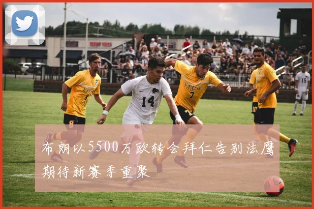 布朗以5500万欧转会拜仁告别法鹰期待新赛季重聚