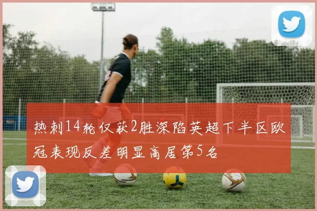热刺14轮仅获2胜深陷英超下半区欧冠表现反差明显高居第5名