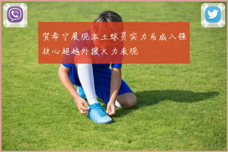 贺希宁展现本土球员实力或成八强核心超越外援火力表现