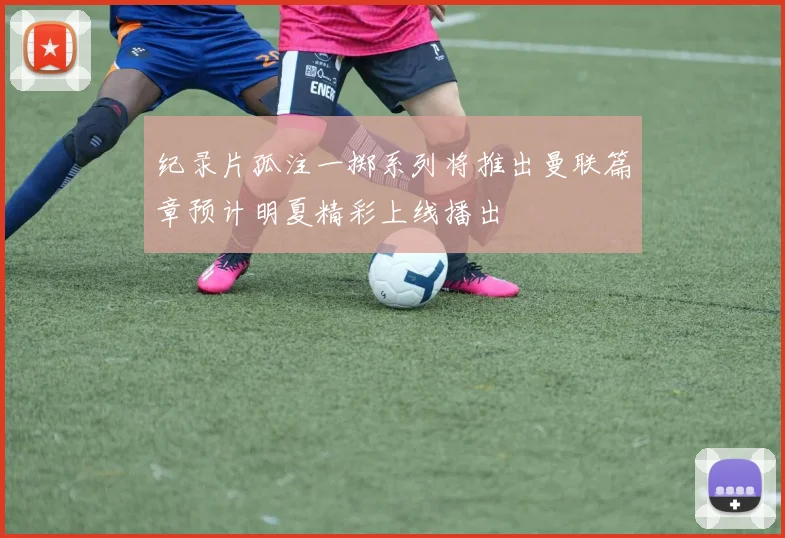 纪录片孤注一掷系列将推出曼联篇章预计明夏精彩上线播出